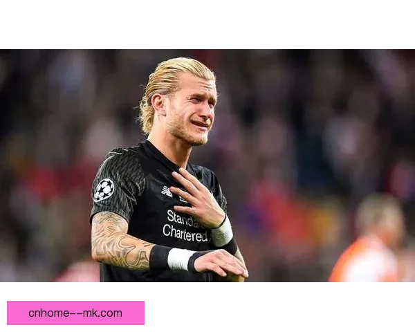 欧冠决赛门将卡里乌斯连续失误导致利物浦痛失冠军